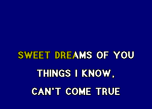 SWEET DREAMS OF YOU
THINGS I KNOW,
CAN'T COME TRUE