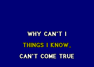 WHY CAN'T I
THINGS I KNOW,
CAN'T COME TRUE