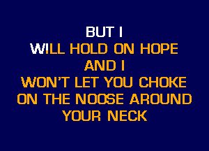 BUT I
WILL HOLD ON HOPE
AND I
WON'T LET YOU CHOKE
ON THE NUOSE AROUND
YOUR NECK