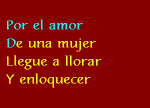 Por el amor
De una mujer

Llegue a llorar
Y enloquecer