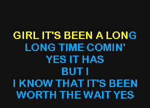 GIRL IT'S BEEN A LONG
LONG TIME COMIN'
YES IT HAS
BUTI

I KNOW THAT IT'S BEEN
WORTH TH E WAIT YES