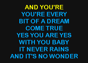 AND YOU'RE
YOU'RE EVERY
BIT OF A DREAM

COMETRUE

YES YOU ARE YES
WITH YOU BABY

IT NEVER RAINS
AND IT'S NO WONDER l