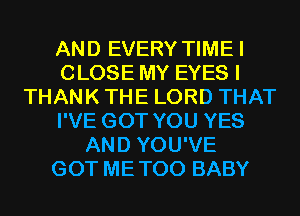 AND EVERY TIMEI
CLOSE MY EYES I
THANK THE LORD THAT
I'VE GOT YOU YES
AND YOU'VE
GOT METOO BABY