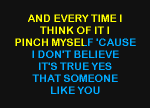 AND EVERY TIMEI
THINK OF ITI
PINCH MYSELF 'CAUSE
I DON'T BELIEVE
IT'S TRUEYES
THAT SOMEONE
LIKEYOU