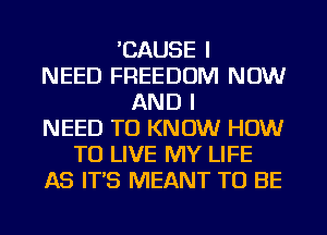'CAUSE I
NEED FREEDOM NOW
AND I
NEED TO KNOW HOW
TO LIVE MY LIFE
AS IT'S MEANT TO BE