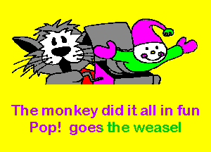 The monkey did it all in fun
Pop! goes the weasel