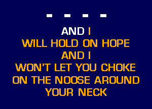 AND I
WILL HOLD ON HOPE
AND I
WON'T LET YOU CHOKE
ON THE NUOSE AROUND
YOUR NECK