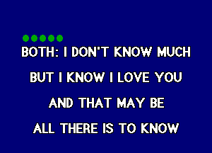 BOTHz I DON'T KNOW MUCH

BUT I KNOW I LOVE YOU
AND THAT MAY BE
ALL THERE IS TO KNOW
