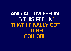 AND ALL I'M FEELIN'
IS THIS FEELIN'
THAT I FINALLY GOT
IT RIGHT
00H 00H