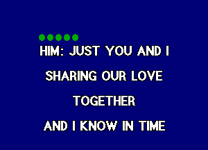 Hle JUST YOU AND I

SHARING OUR LOVE
TOGETHER
AND I KNOW IN TIME