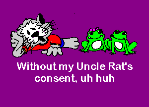 Without my Uncle Rat's
consent, uh huh