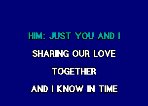 SHARING OUR LOVE
TOGETHER
AND I KNOW IN TIME