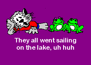 They all went sailing
on thelake, uh huh