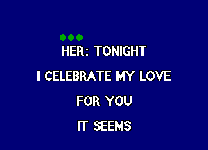 HERI TONIGHT

I CELEBRATE MY LOVE
FOR YOU
IT SEEMS