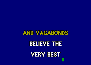 AND VAGABONDS
BELIEVE THE
VERY BEST