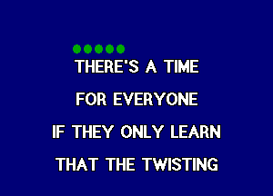 THERE'S A TIME

FOR EVERYONE
IF THEY ONLY LEARN
THAT THE TWISTING