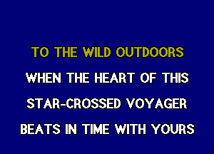 TO THE WILD OUTDOORS
WHEN THE HEART OF THIS
STAR-CROSSED VOYAGER

BEATS IN TIME WITH YOURS