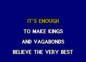 IT'S ENOUGH

TO MAKE KINGS
AND VAGABONDS
BELIEVE THE VERY BEST