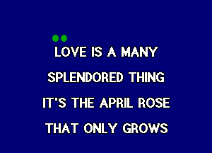 LOVE IS A MANY

SPLENDORED THING
IT'S THE APRIL ROSE
THAT ONLY GROWS