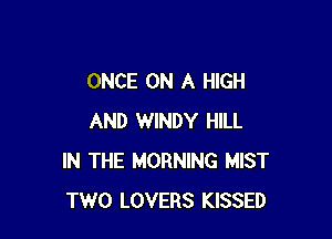 ONCE ON A HIGH

AND WINDY HILL
IN THE MORNING MIST
TWO LOVERS KISSED