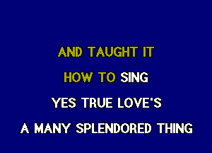 AND TAUGHT IT

HOW TO SING
YES TRUE LOVE'S
A MANY SPLENDORED THING