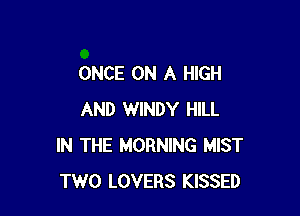 ONCE ON A HIGH

AND WINDY HILL
IN THE MORNING MIST
TWO LOVERS KISSED
