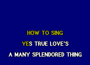 HOW TO SING
YES TRUE LOVE'S
A MANY SPLENDORED THING