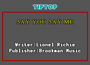 'I'IP'I'OP

SAY YOU SAY ME

HriterzLionel Richie
PublisherzBrooknan Husic