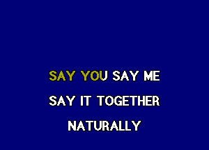 SAY YOU SAY ME
SAY IT TOGETHER
NATURALLY