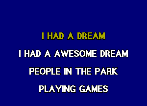 I HAD A DREAM

I HAD A AWESOME DREAM
PEOPLE IN THE PARK
PLAYING GAMES