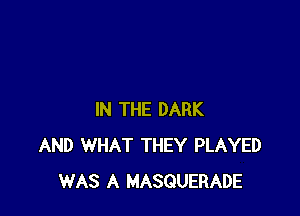 IN THE DARK
AND WHAT THEY PLAYED
WAS A MASQUERADE