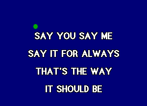 SAY YOU SAY ME

SAY IT FOR ALWAYS
THAT'S THE WAY
IT SHOULD BE