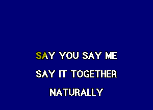 SAY YOU SAY ME
SAY IT TOGETHER
NATURALLY
