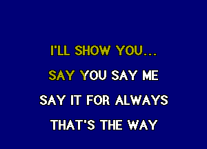 I'LL SHOW YOU. . .

SAY YOU SAY ME
SAY IT FOR ALWAYS
THAT'S THE WAY