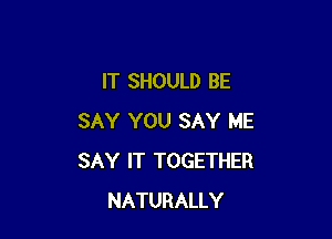 IT SHOULD BE

SAY YOU SAY ME
SAY IT TOGETHER
NATURALLY