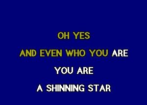 0H YES

AND EVEN WHO YOU ARE
YOU ARE
A SHINNING STAR