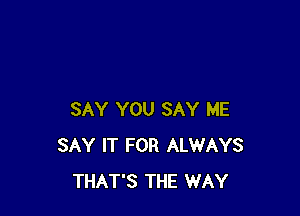 SAY YOU SAY ME
SAY IT FOR ALWAYS
THAT'S THE WAY