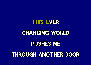 THIS EVER

CHANGING WORLD
PUSHES ME
THROUGH ANOTHER DOOR