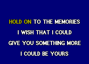 HOLD ON TO THE MEMORIES

I WISH THAT I COULD
GIVE YOU SOMETHING MORE
ICOULD BE YOURS