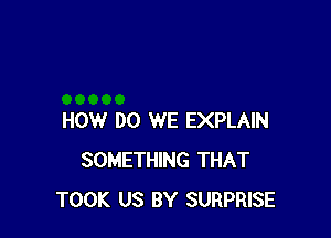 HOW DO WE EXPLAIN
SOMETHING THAT
TOOK US BY SURPRISE