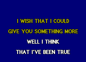 I WISH THAT I COULD

GIVE YOU SOMETHING MORE
WELL I THINK
THAT I'VE BEEN TRUE