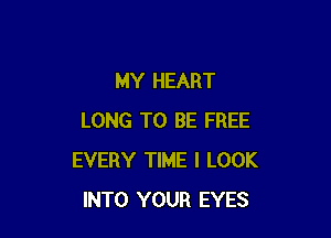 MY HEART

LONG TO BE FREE
EVERY TIME I LOOK
INTO YOUR EYES