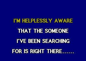 I'M HELPLESSLY AWARE
THAT THE SOMEONE
I'VE BEEN SEARCHING

FOR IS RIGHT THERE ......