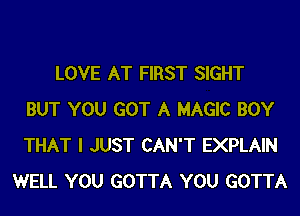 LOVE AT FIRST SIGHT
BUT YOU GOT A MAGIC BOY
THAT I JUST CAN'T EXPLAIN
WELL YOU GOTTA YOU GOTTA