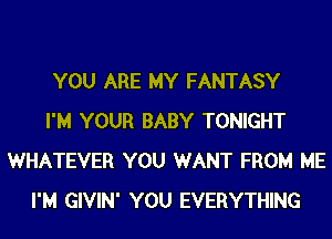 YOU ARE MY FANTASY
I'M YOUR BABY TONIGHT
WHATEVER YOU WANT FROM ME
I'M GIVIN' YOU EVERYTHING