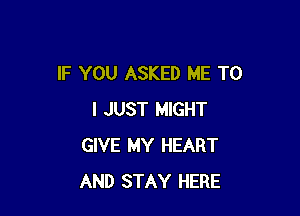 IF YOU ASKED ME TO

I JUST MIGHT
GIVE MY HEART
AND STAY HERE