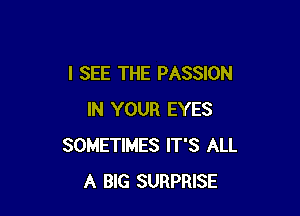 I SEE THE PASSION

IN YOUR EYES
SOMETIMES IT'S ALL
A BlG SURPRISE