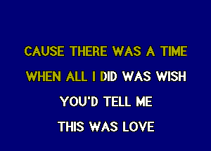 CAUSE THERE WAS A TIME

WHEN ALL I DID WAS WISH
YOU'D TELL ME
THIS WAS LOVE