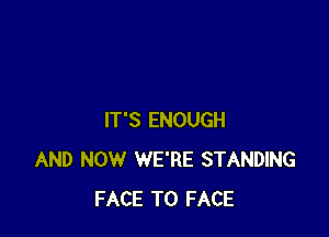 IT'S ENOUGH
AND NOW WE'RE STANDING
FACE TO FACE