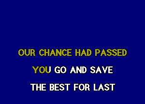 OUR CHANCE HAD PASSED
YOU GO AND SAVE
THE BEST FOR LAST